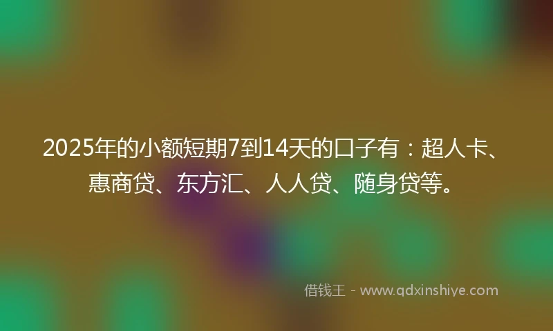 2025年的小额短期7到14天的口子有：超人卡、惠商贷、东方汇、人人贷、随身贷等。