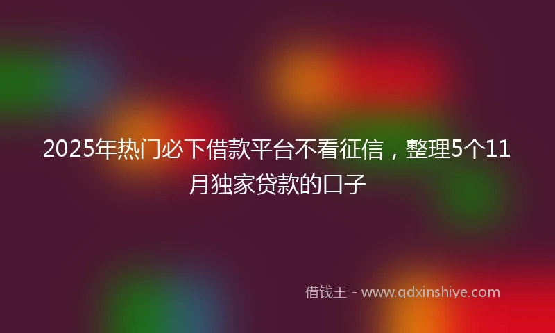 2025年热门必下借款平台不看征信，整理5个11月独家贷款的口子