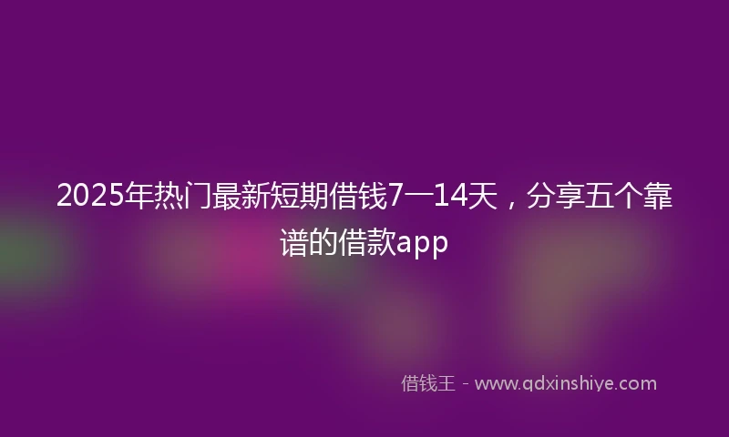 2025年热门最新短期借钱7一14天，分享五个靠谱的借款app