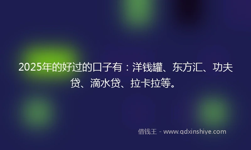 2025年的好过的口子有：洋钱罐、东方汇、功夫贷、滴水贷、拉卡拉等。