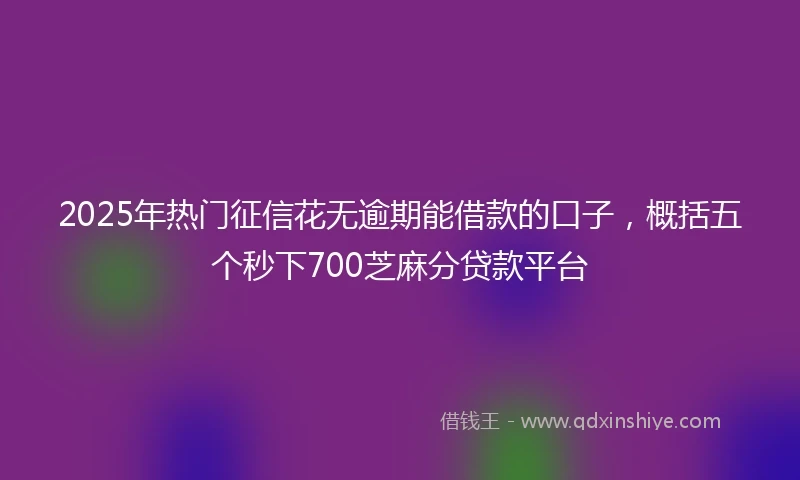 2025年热门征信花无逾期能借款的口子，概括五个秒下700芝麻分贷款平台