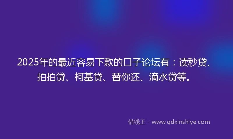 2025年的最近容易下款的口子论坛有：读秒贷、拍拍贷、柯基贷、替你还、滴水贷等。