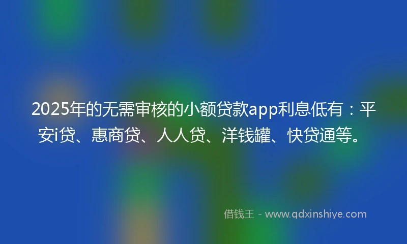 2025年的无需审核的小额贷款app利息低有：平安i贷、惠商贷、人人贷、洋钱罐、快贷通等。