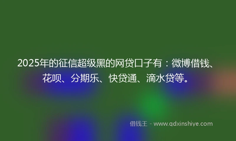 2025年的征信超级黑的网贷口子有：微博借钱、花呗、分期乐、快贷通、滴水贷等。