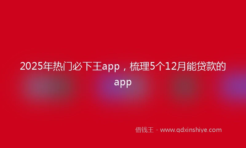 2025年热门必下王app，梳理5个12月能贷款的app