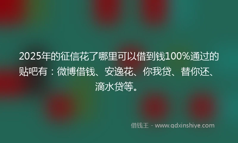 2025年的征信花了哪里可以借到钱100%通过的贴吧有：微博借钱、安逸花、你我贷、替你还、滴水贷等。