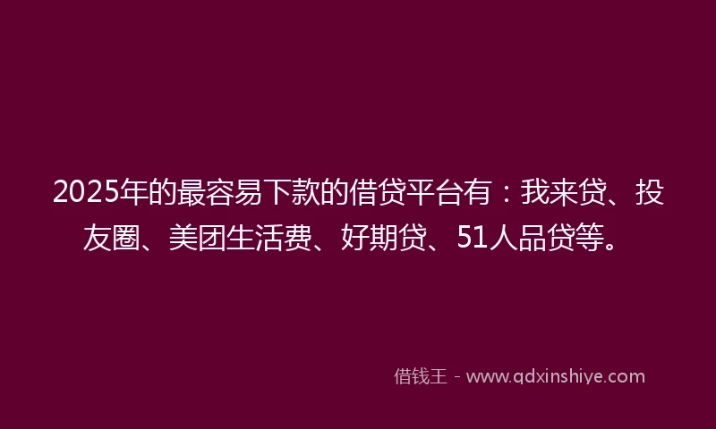 2025年的最容易下款的借贷平台有：我来贷、投友圈、美团生活费、好期贷、51人品贷等。
