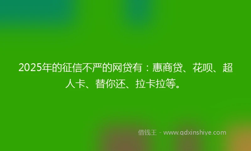 2025年的征信不严的网贷有：惠商贷、花呗、超人卡、替你还、拉卡拉等。