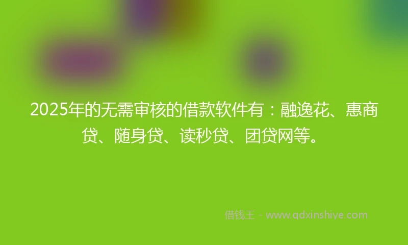 2025年的无需审核的借款软件有：融逸花、惠商贷、随身贷、读秒贷、团贷网等。