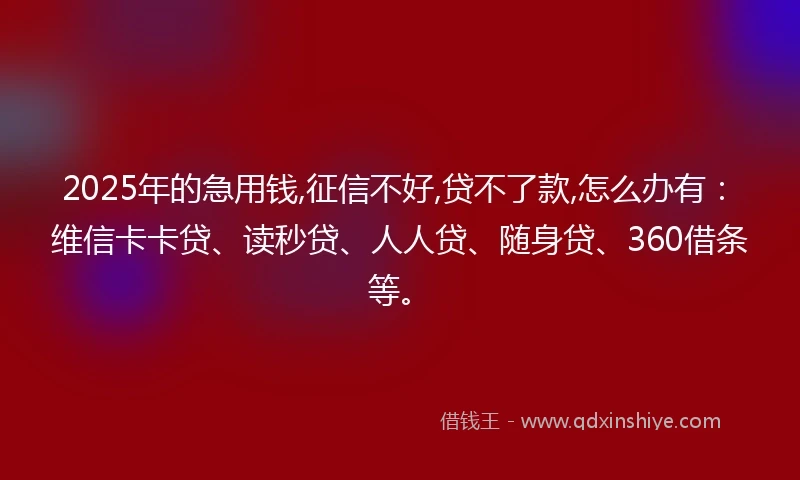 2025年的急用钱,征信不好,贷不了款,怎么办有：维信卡卡贷、读秒贷、人人贷、随身贷、360借条等。
