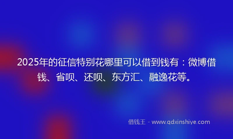 2025年的征信特别花哪里可以借到钱有：微博借钱、省呗、还呗、东方汇、融逸花等。