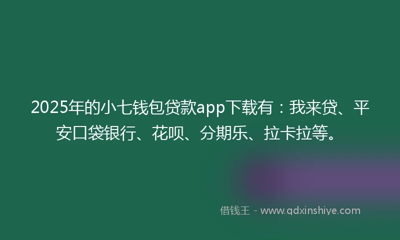 2025年的小七钱包贷款app下载有：我来贷、平安口袋银行、花呗、分期乐、拉卡拉等。