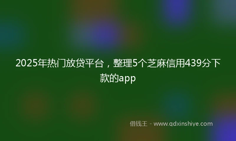 2025年热门放贷平台，整理5个芝麻信用439分下款的app