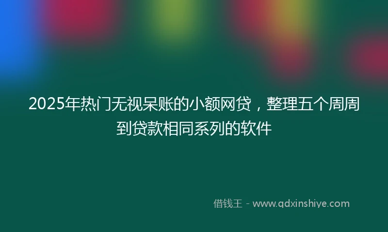 2025年热门无视呆账的小额网贷，整理五个周周到贷款相同系列的软件
