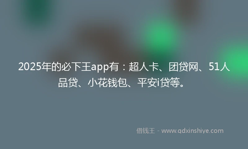 2025年的必下王app有：超人卡、团贷网、51人品贷、小花钱包、平安i贷等。