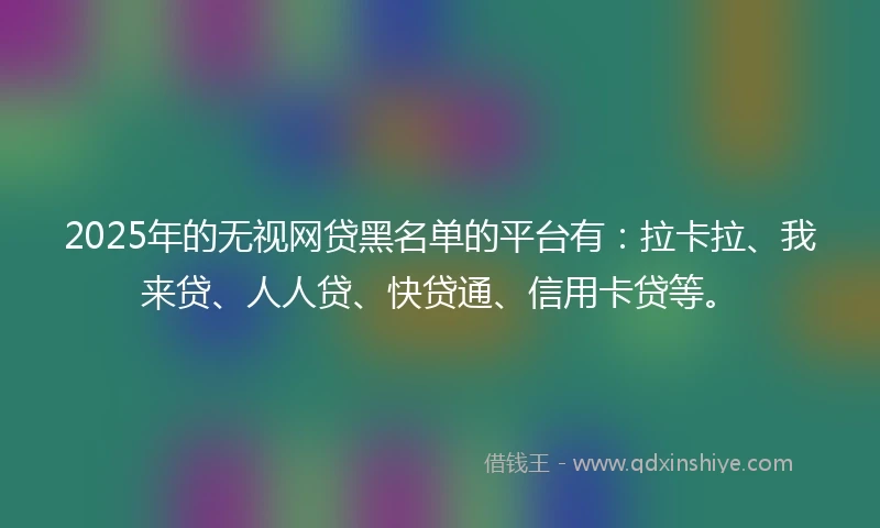 2025年的无视网贷黑名单的平台有：拉卡拉、我来贷、人人贷、快贷通、信用卡贷等。