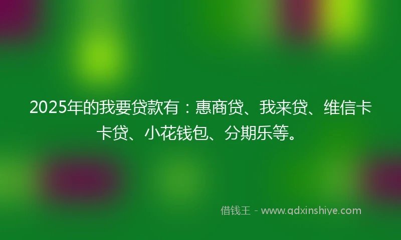 2025年的我要贷款有：惠商贷、我来贷、维信卡卡贷、小花钱包、分期乐等。