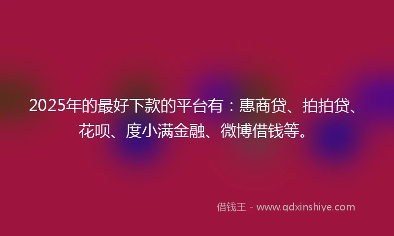2025年的最好下款的平台有：惠商贷、拍拍贷、花呗、度小满金融、微博借钱等。