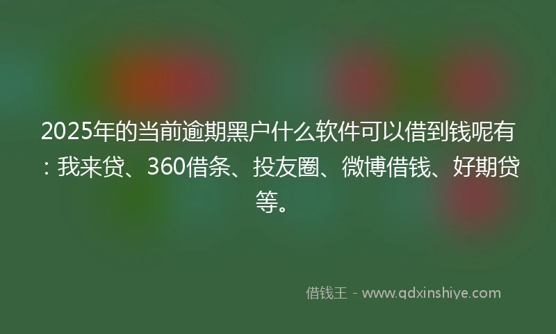 2025年的当前逾期黑户什么软件可以借到钱呢有：我来贷、360借条、投友圈、微博借钱、好期贷等。