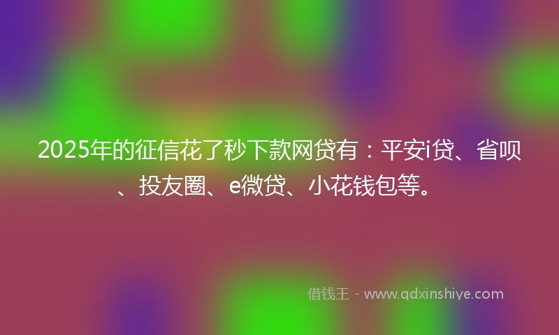 2025年的征信花了秒下款网贷有：平安i贷、省呗、投友圈、e微贷、小花钱包等。
