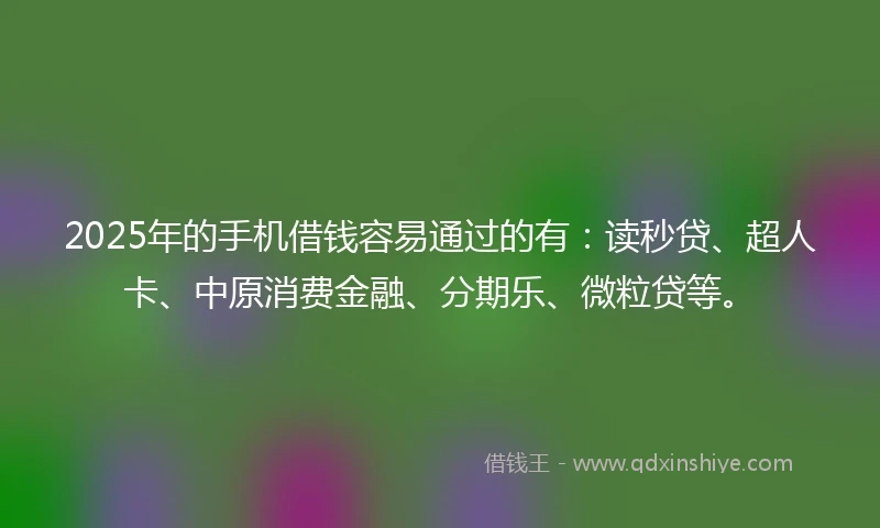2025年的手机借钱容易通过的有：读秒贷、超人卡、中原消费金融、分期乐、微粒贷等。