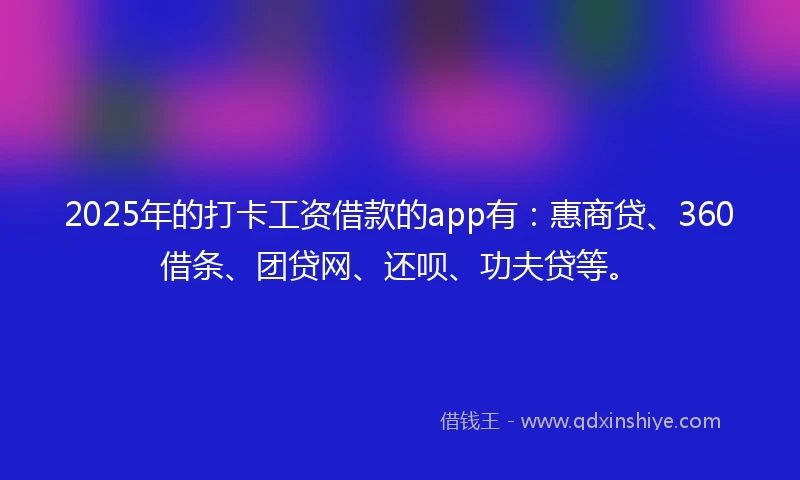2025年的打卡工资借款的app有：惠商贷、360借条、团贷网、还呗、功夫贷等。