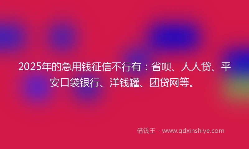2025年的急用钱征信不行有：省呗、人人贷、平安口袋银行、洋钱罐、团贷网等。