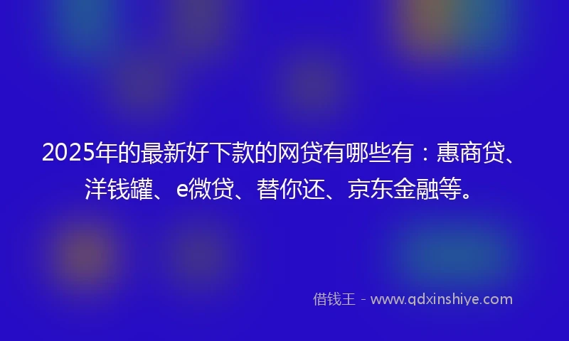 2025年的最新好下款的网贷有哪些有：惠商贷、洋钱罐、e微贷、替你还、京东金融等。