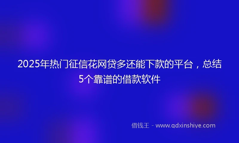 2025年热门征信花网贷多还能下款的平台，总结5个靠谱的借款软件
