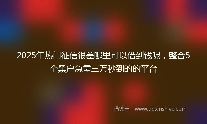 2025年热门征信很差哪里可以借到钱呢，整合5个黑户急需三万秒到的的平台