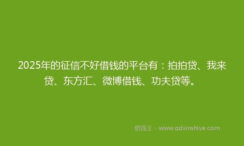 2025年的征信不好借钱的平台有：拍拍贷、我来贷、东方汇、微博借钱、功夫贷等。