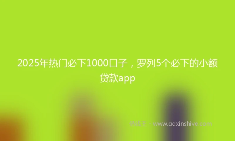 2025年热门必下1000口子，罗列5个必下的小额贷款app
