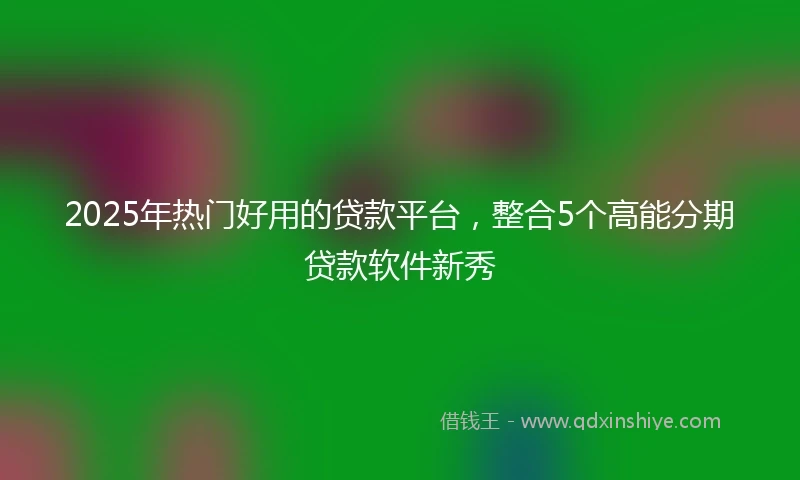 2025年热门好用的贷款平台，整合5个高能分期贷款软件新秀
