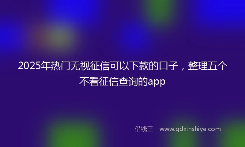2025年热门无视征信可以下款的口子，整理五个不看征信查询的app