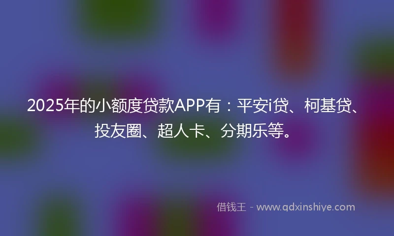 2025年的小额度贷款APP有：平安i贷、柯基贷、投友圈、超人卡、分期乐等。