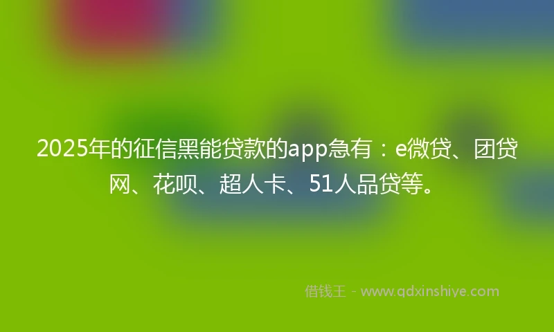 2025年的征信黑能贷款的app急有:e微贷、团贷网、花呗、超人卡、51人品贷等。