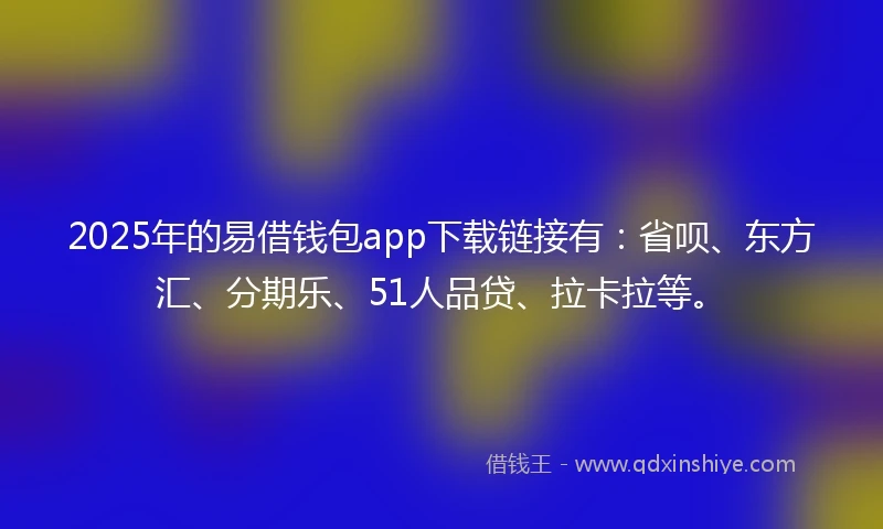 2025年的易借钱包app下载链接有：省呗、东方汇、分期乐、51人品贷、拉卡拉等。