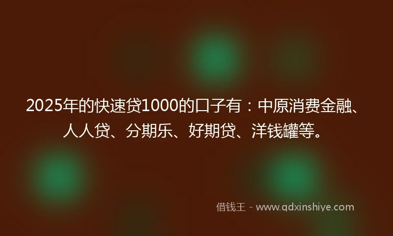 2025年的快速贷1000的口子有：中原消费金融、人人贷、分期乐、好期贷、洋钱罐等。