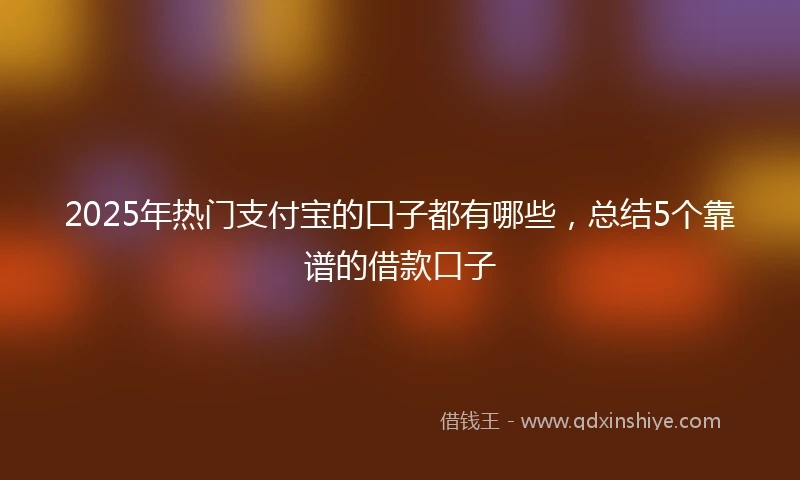 2025年热门支付宝的口子都有哪些，总结5个靠谱的借款口子
