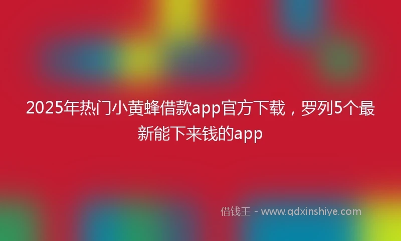 2025年热门小黄蜂借款app官方下载，罗列5个最新能下来钱的app