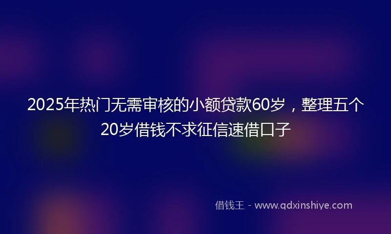 2025年热门无需审核的小额贷款60岁，整理五个20岁借钱不求征信速借口子