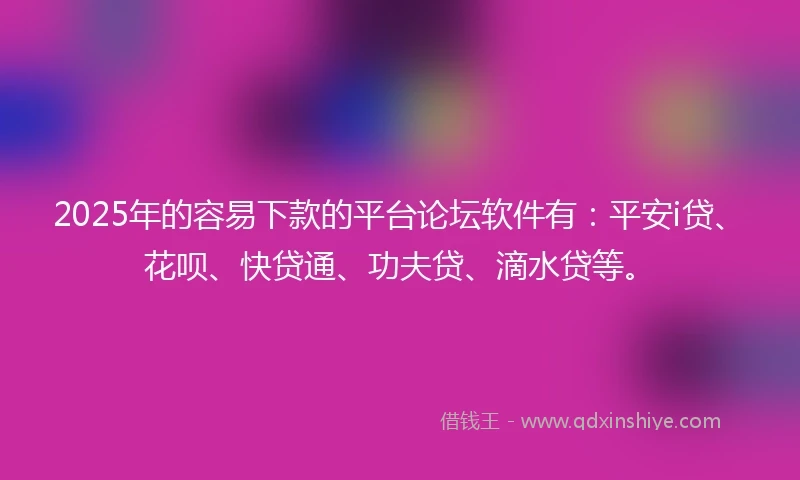 2025年的容易下款的平台论坛软件有：平安i贷、花呗、快贷通、功夫贷、滴水贷等。