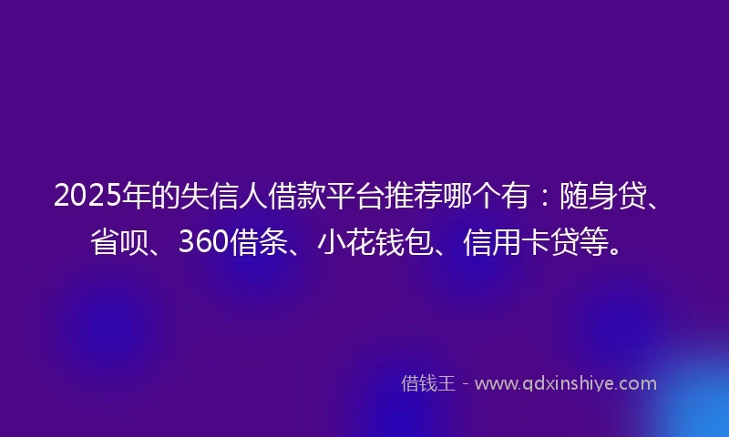 2025年的失信人借款平台推荐哪个有：随身贷、省呗、360借条、小花钱包、信用卡贷等。