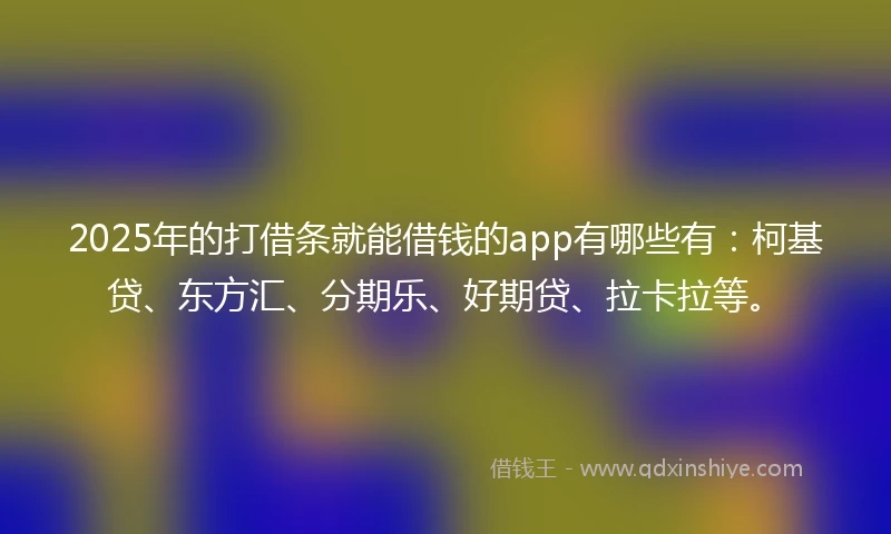 2025年的打借条就能借钱的app有哪些有：柯基贷、东方汇、分期乐、好期贷、拉卡拉等。