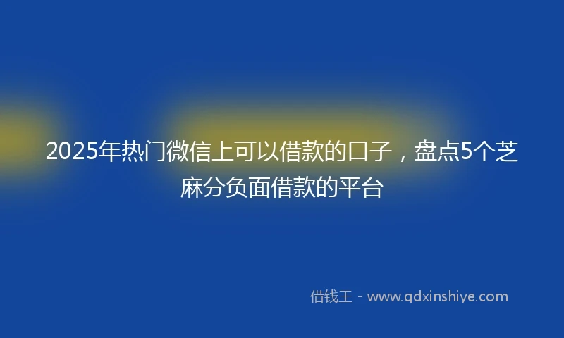 2025年热门微信上可以借款的口子，盘点5个芝麻分负面借款的平台