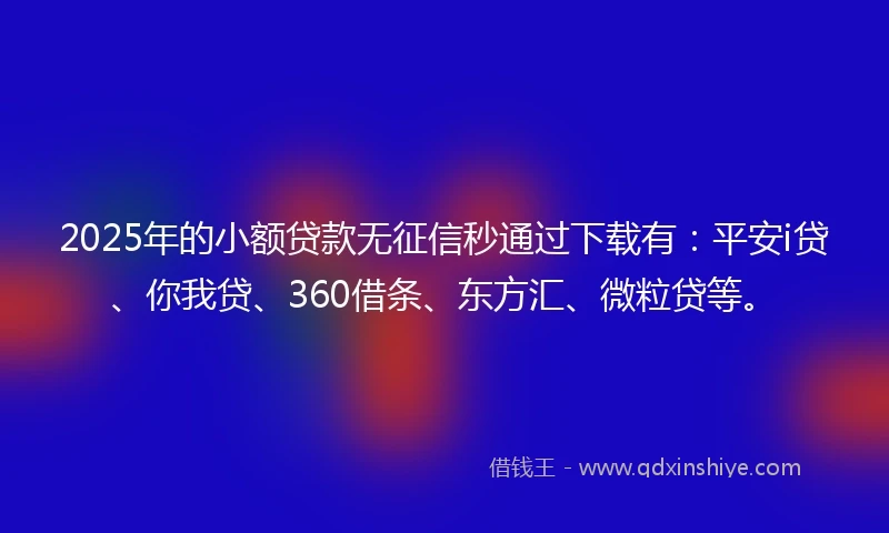 2025年的小额贷款无征信秒通过下载有：平安i贷、你我贷、360借条、东方汇、微粒贷等。