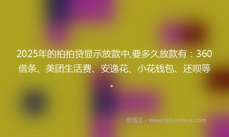 2025年的拍拍贷显示放款中,要多久放款有：360借条、美团生活费、安逸花、小花钱包、还呗等。