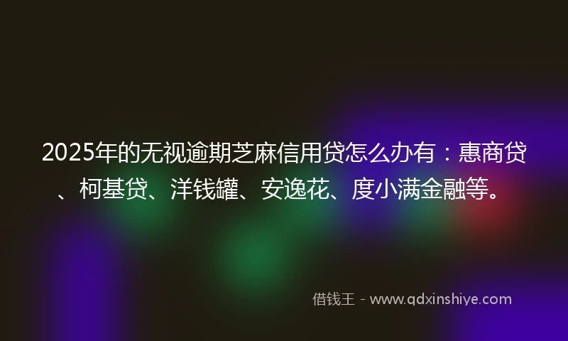 2025年的无视逾期芝麻信用贷怎么办有：惠商贷、柯基贷、洋钱罐、安逸花、度小满金融等。