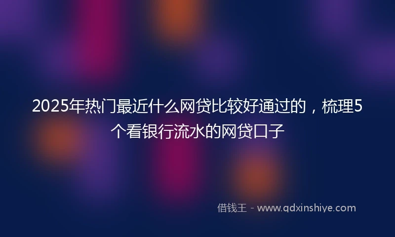 2025年热门最近什么网贷比较好通过的，梳理5个看银行流水的网贷口子