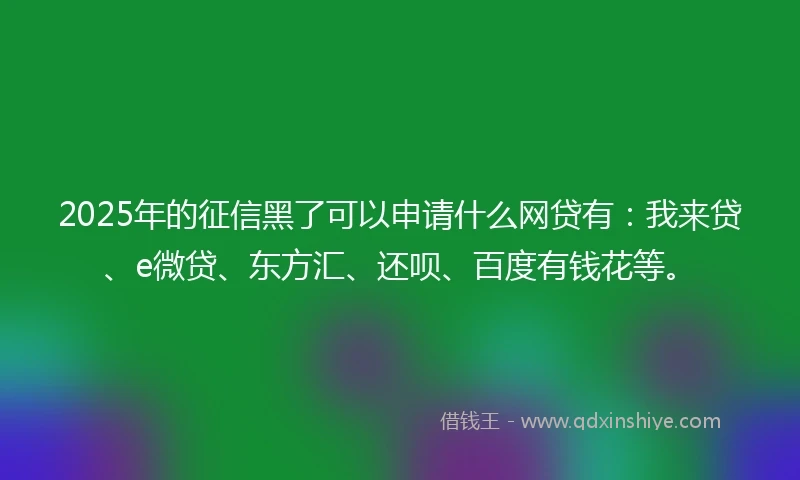 2025年的征信黑了可以申请什么网贷有：我来贷、e微贷、东方汇、还呗、百度有钱花等。